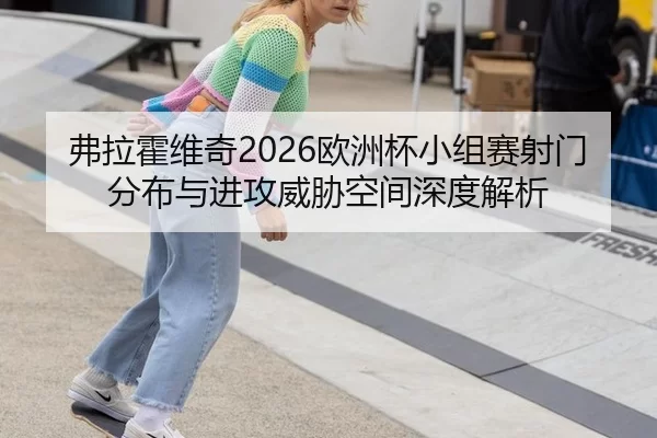弗拉霍维奇2026欧洲杯小组赛射门分布与进攻威胁空间深度解析
