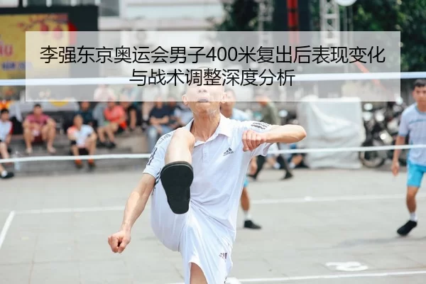 李强东京奥运会男子400米复出后表现变化与战术调整深度分析