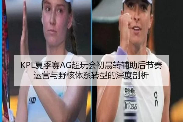 KPL夏季赛AG超玩会初晨转辅助后节奏运营与野核体系转型的深度剖析