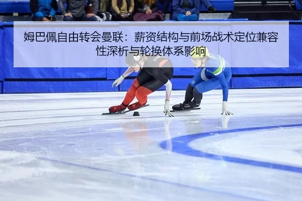 姆巴佩自由转会曼联：薪资结构与前场战术定位兼容性深析与轮换体系影响