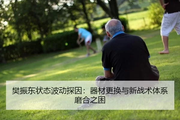 樊振东状态波动探因：器材更换与新战术体系磨合之困