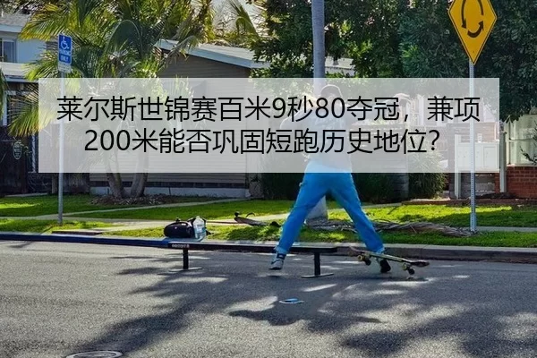 莱尔斯世锦赛百米9秒80夺冠，兼项200米能否巩固短跑历史地位？