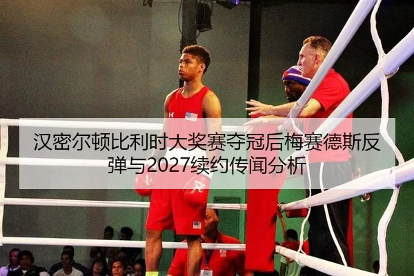 汉密尔顿比利时大奖赛夺冠后梅赛德斯反弹与2027续约传闻分析