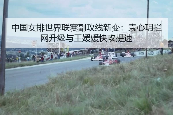 中国女排世界联赛副攻线新变：袁心玥拦网升级与王媛媛快攻提速