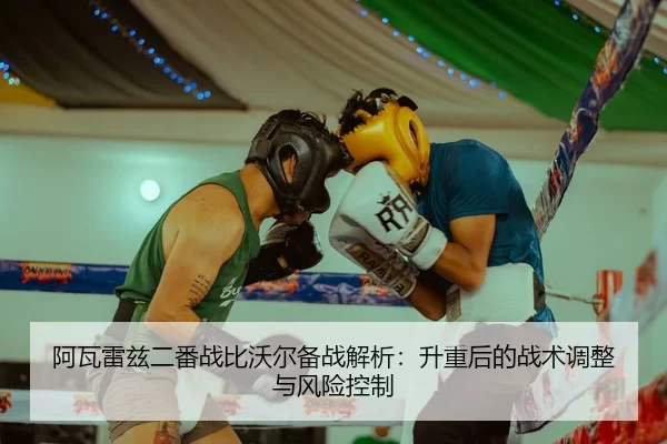 阿瓦雷兹二番战比沃尔备战解析：升重后的战术调整与风险控制