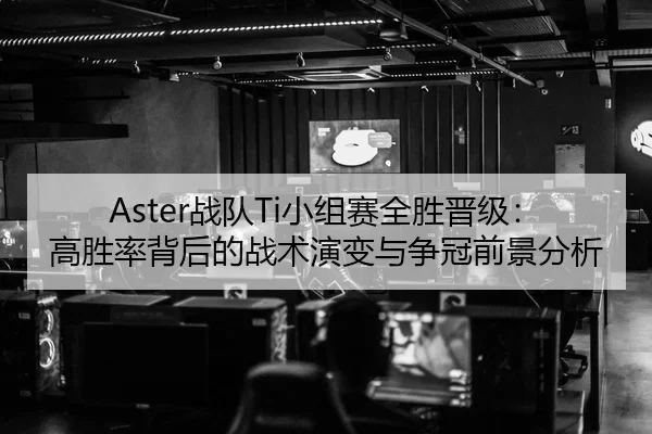 Aster战队Ti小组赛全胜晋级：高胜率背后的战术演变与争冠前景分析